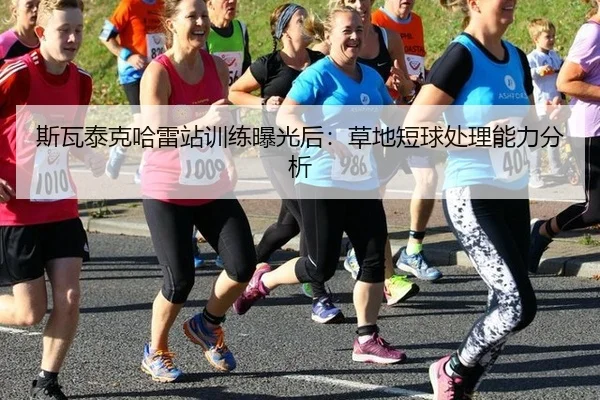 斯瓦泰克哈雷站训练曝光后：草地短球处理能力分析